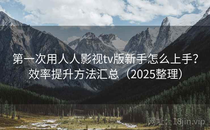 第一次用人人影视tv版新手怎么上手？效率提升方法汇总（2025整理）