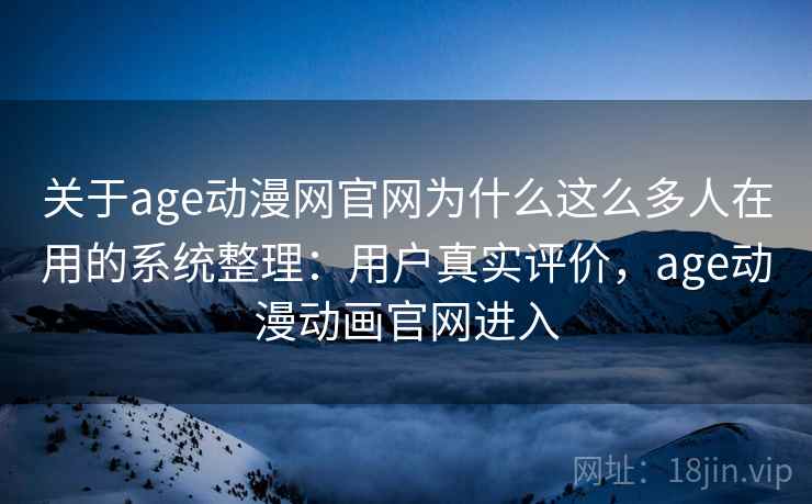 关于age动漫网官网为什么这么多人在用的系统整理：用户真实评价，age动漫动画官网进入