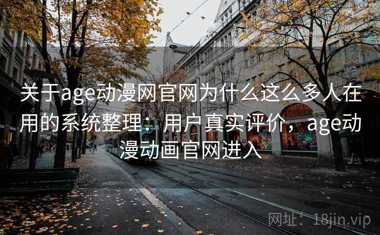 关于age动漫网官网为什么这么多人在用的系统整理：用户真实评价，age动漫动画官网进入
