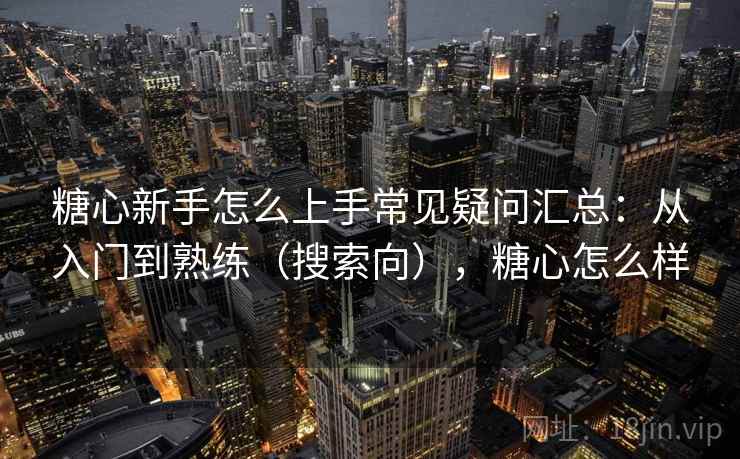 糖心新手怎么上手常见疑问汇总：从入门到熟练（搜索向），糖心怎么样