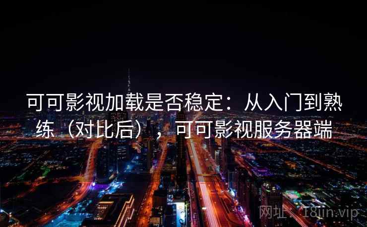 可可影视加载是否稳定：从入门到熟练（对比后），可可影视服务器端