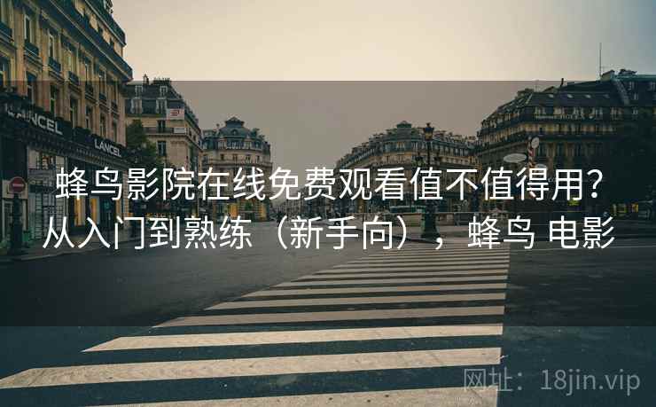 蜂鸟影院在线免费观看值不值得用?从入门到熟练(新手向),蜂鸟 电影 蜂鸟影院在线免费观看值不值得用?从入门到熟练(新手向),蜂鸟 电影