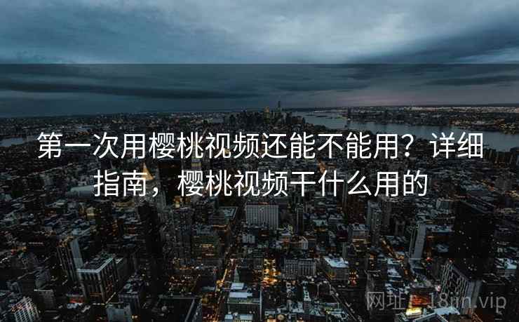 第一次用樱桃视频还能不能用？详细指南，樱桃视频干什么用的