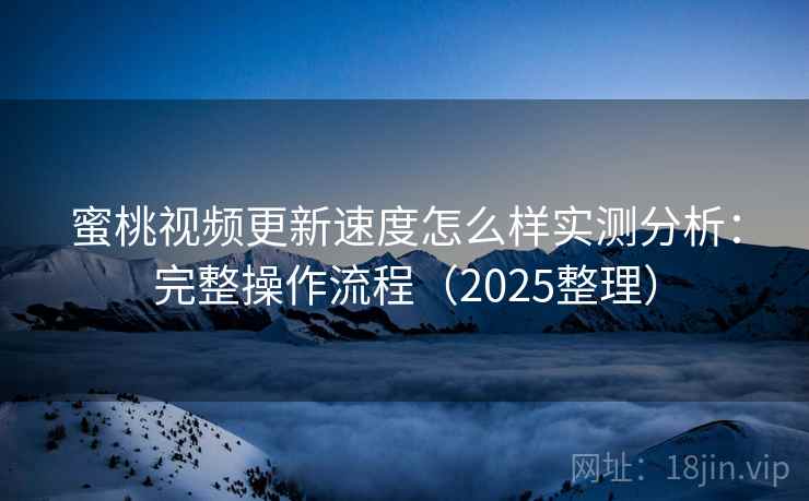蜜桃视频更新速度怎么样实测分析：完整操作流程（2025整理）