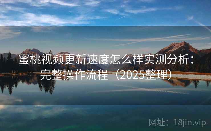 蜜桃视频更新速度怎么样实测分析：完整操作流程（2025整理）