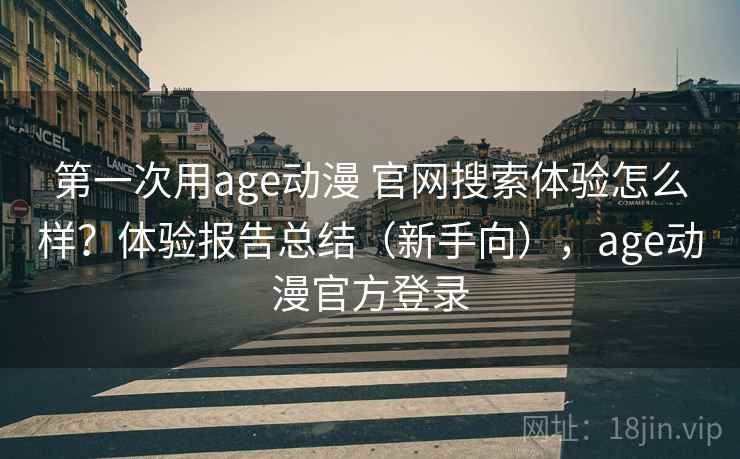 第一次用age动漫 官网搜索体验怎么样？体验报告总结（新手向），age动漫官方登录
