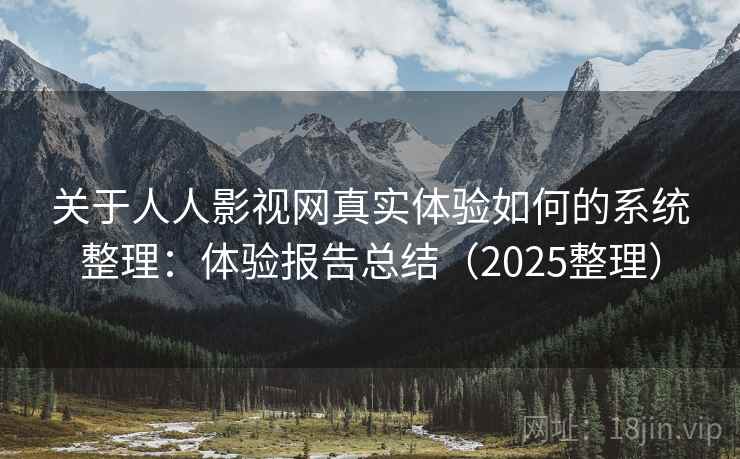 关于人人影视网真实体验如何的系统整理：体验报告总结（2025整理）