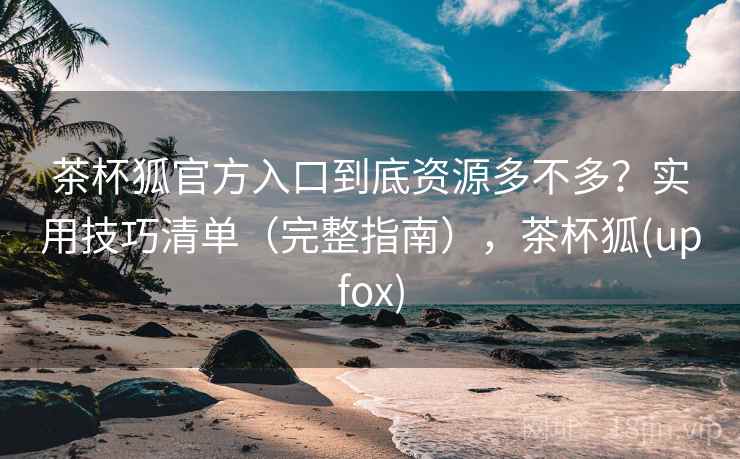茶杯狐官方入口到底资源多不多？实用技巧清单（完整指南），茶杯狐(upfox)