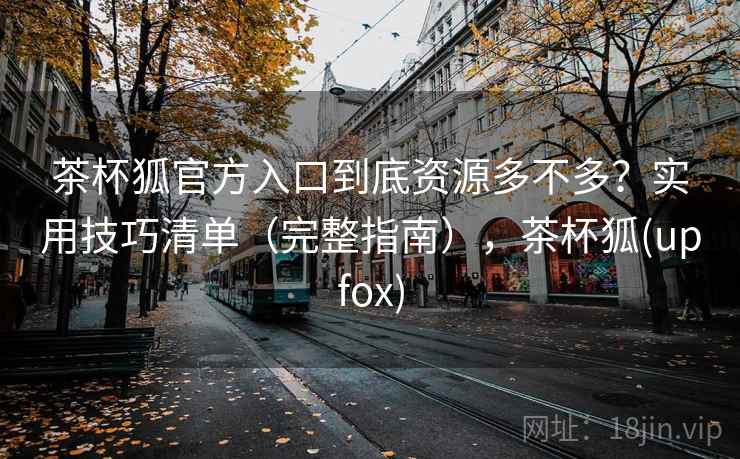 茶杯狐官方入口到底资源多不多？实用技巧清单（完整指南），茶杯狐(upfox)