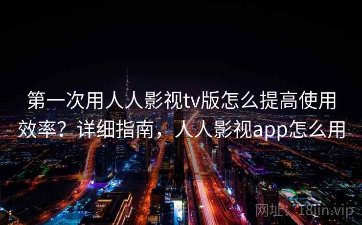 第一次用人人影视tv版怎么提高使用效率？详细指南，人人影视app怎么用