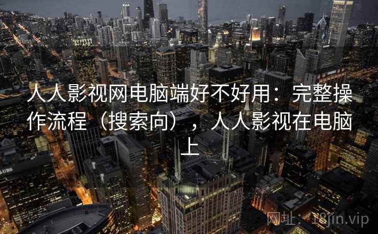 人人影视网电脑端好不好用：完整操作流程（搜索向），人人影视在电脑上