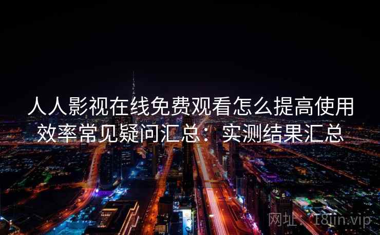 人人影视在线免费观看怎么提高使用效率常见疑问汇总：实测结果汇总