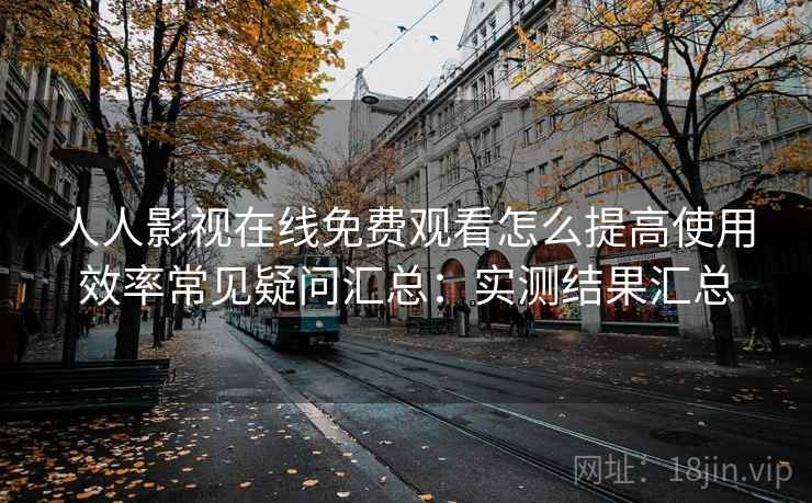 人人影视在线免费观看怎么提高使用效率常见疑问汇总：实测结果汇总