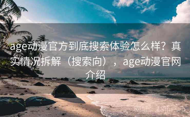 age动漫官方到底搜索体验怎么样？真实情况拆解（搜索向），age动漫官网介绍