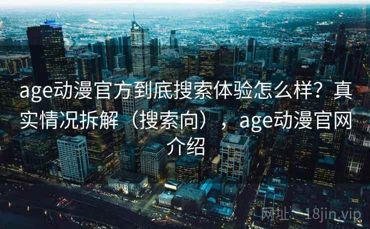 age动漫官方到底搜索体验怎么样？真实情况拆解（搜索向），age动漫官网介绍