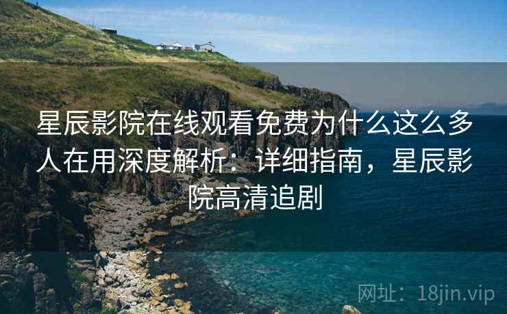 星辰影院在线观看免费为什么这么多人在用深度解析：详细指南，星辰影院高清追剧