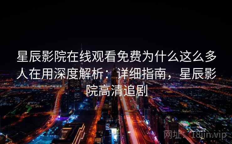 星辰影院在线观看免费为什么这么多人在用深度解析：详细指南，星辰影院高清追剧
