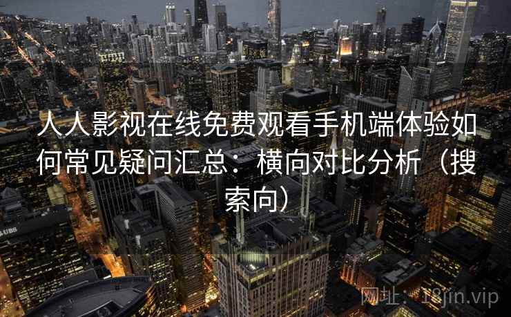 人人影视在线免费观看手机端体验如何常见疑问汇总:横向对比分析(搜索向) 人人影视在线免费观看手机端体验如何常见疑问汇总:横向对比分析(搜索向)
