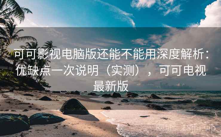 可可影视电脑版还能不能用深度解析:优缺点一次说明(实测),可可电视最新版 可可影视电脑版还能不能用深度解析:优缺点一次说明(实测),可可电视最新版