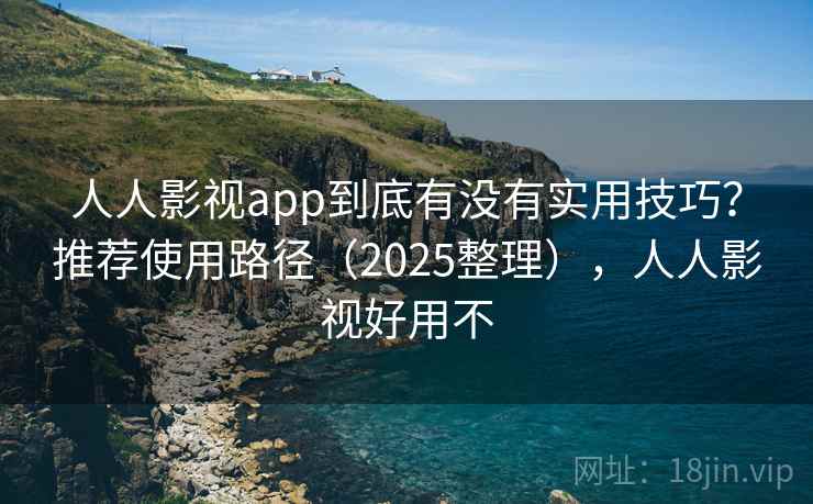 人人影视app到底有没有实用技巧？推荐使用路径（2025整理），人人影视好用不