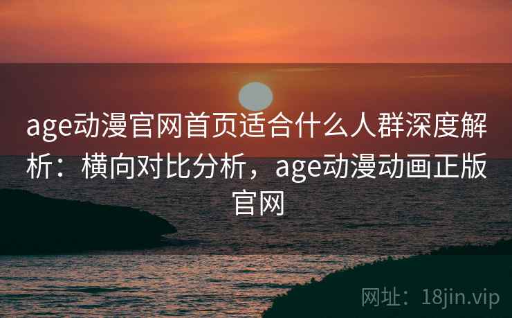 age动漫官网首页适合什么人群深度解析：横向对比分析，age动漫动画正版官网