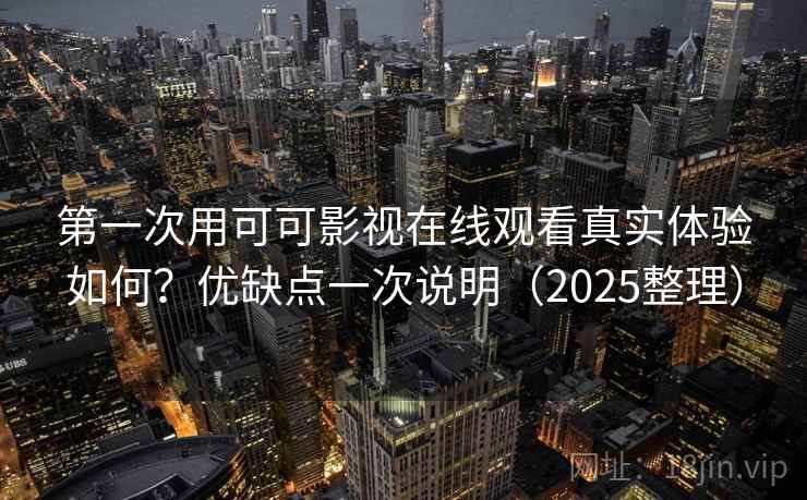 第一次用可可影视在线观看真实体验如何？优缺点一次说明（2025整理）