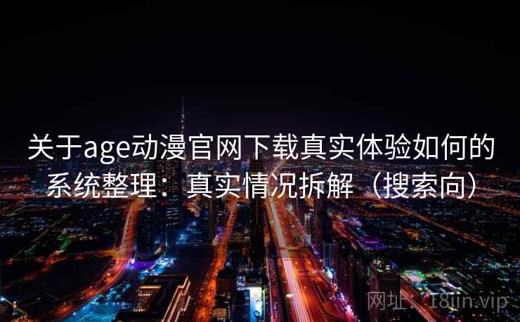 关于age动漫官网下载真实体验如何的系统整理：真实情况拆解（搜索向）
