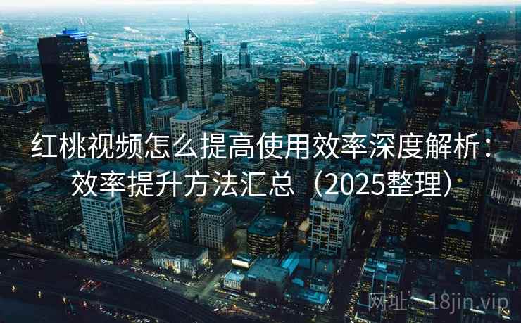 红桃视频怎么提高使用效率深度解析:效率提升方法汇总(2025整理) 红桃视频怎么提高使用效率深度解析:效率提升方法汇总(2025整理)
