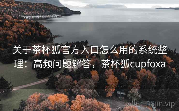 关于茶杯狐官方入口怎么用的系统整理：高频问题解答，茶杯狐cupfoxa