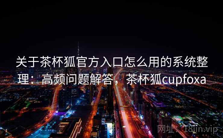 关于茶杯狐官方入口怎么用的系统整理：高频问题解答，茶杯狐cupfoxa