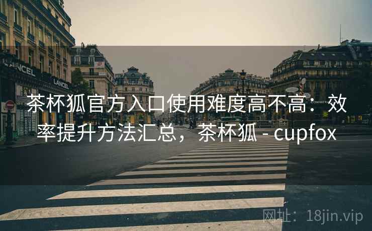 茶杯狐官方入口使用难度高不高：效率提升方法汇总，茶杯狐 - cupfox