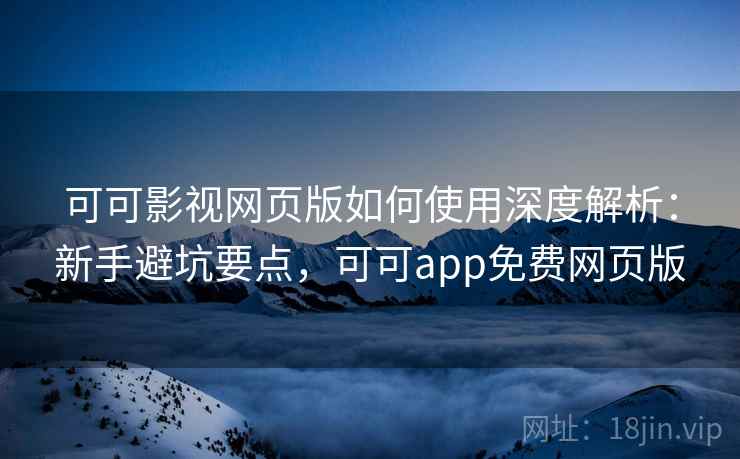 可可影视网页版如何使用深度解析：新手避坑要点，可可app免费网页版