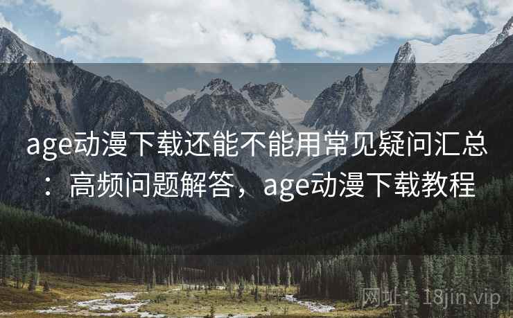 age动漫下载还能不能用常见疑问汇总：高频问题解答，age动漫下载教程