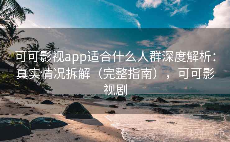 可可影视app适合什么人群深度解析：真实情况拆解（完整指南），可可影视剧