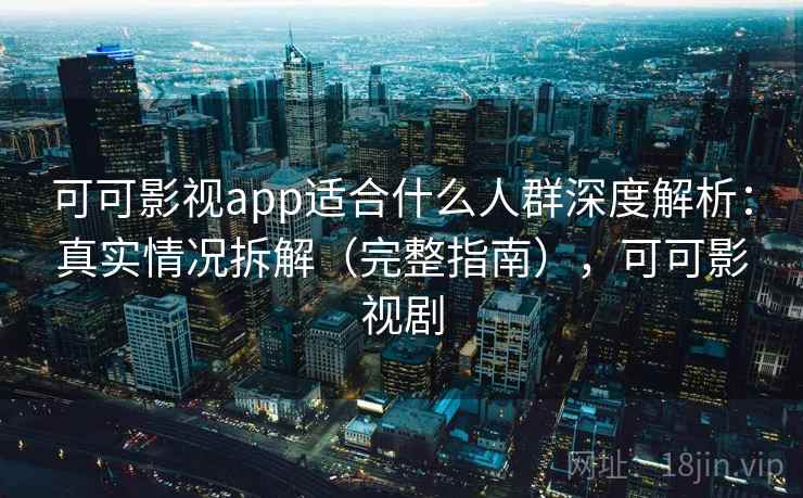 可可影视app适合什么人群深度解析：真实情况拆解（完整指南），可可影视剧