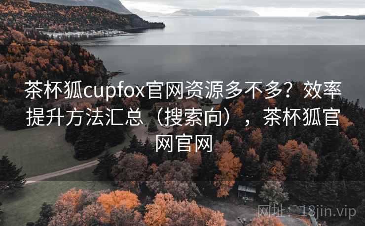 茶杯狐cupfox官网资源多不多?效率提升方法汇总(搜索向),茶杯狐官网官网 茶杯狐cupfox官网资源多不多?效率提升方法汇总(搜索向),茶杯狐官网官网