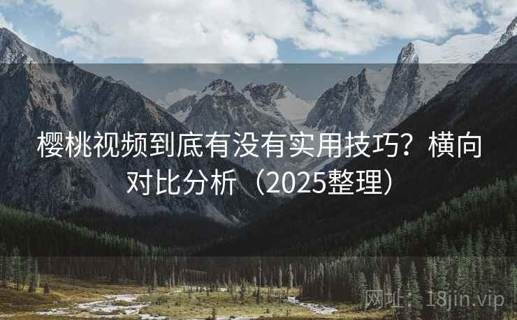 樱桃视频到底有没有实用技巧？横向对比分析（2025整理）