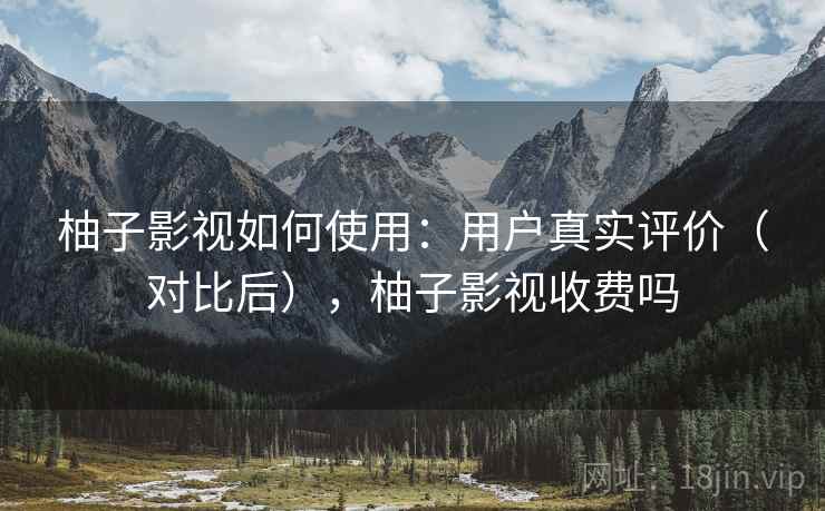 柚子影视如何使用：用户真实评价（对比后），柚子影视收费吗