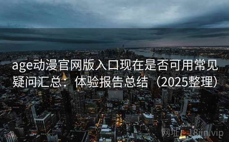 age动漫官网版入口现在是否可用常见疑问汇总：体验报告总结（2025整理）
