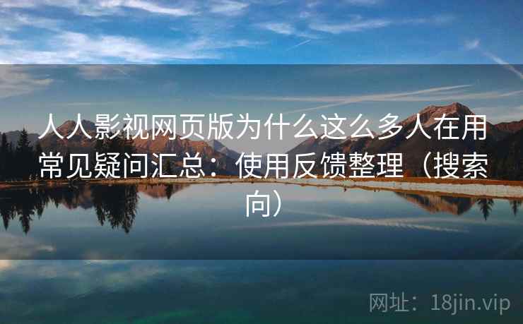 人人影视网页版为什么这么多人在用常见疑问汇总：使用反馈整理（搜索向）