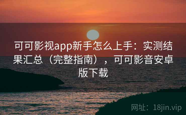 可可影视app新手怎么上手：实测结果汇总（完整指南），可可影音安卓版下载