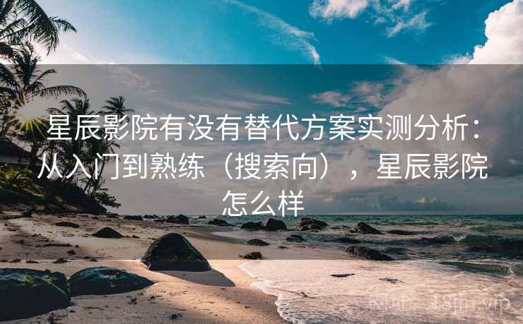 星辰影院有没有替代方案实测分析：从入门到熟练（搜索向），星辰影院怎么样