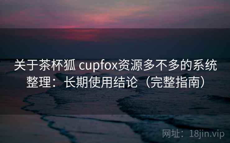 关于茶杯狐 cupfox资源多不多的系统整理：长期使用结论（完整指南）