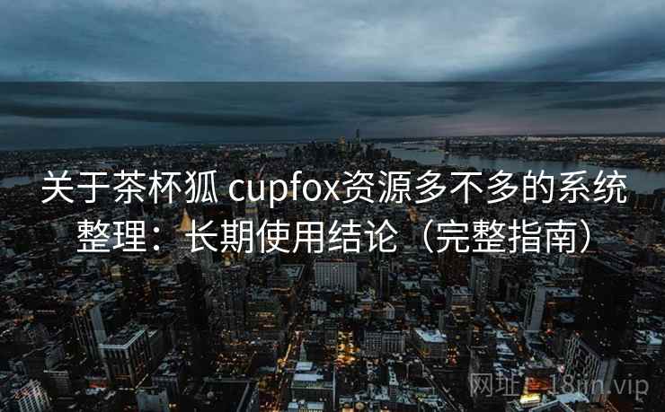 关于茶杯狐 cupfox资源多不多的系统整理:长期使用结论(完整指南) 关于茶杯狐 cupfox资源多不多的系统整理:长期使用结论(完整指南)