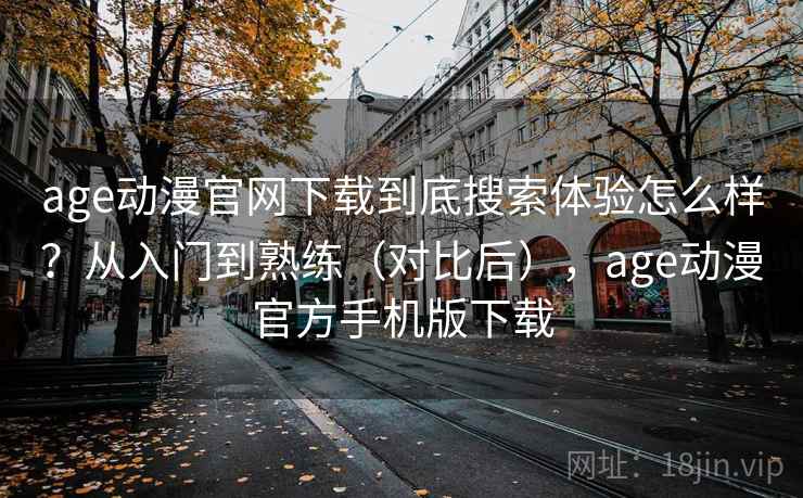 age动漫官网下载到底搜索体验怎么样？从入门到熟练（对比后），age动漫官方手机版下载