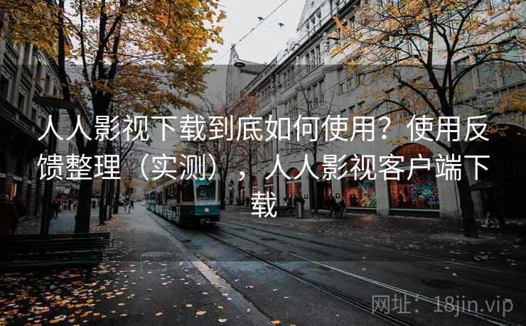 人人影视下载到底如何使用？使用反馈整理（实测），人人影视客户端下载
