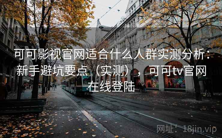 可可影视官网适合什么人群实测分析：新手避坑要点（实测），可可tv官网在线登陆