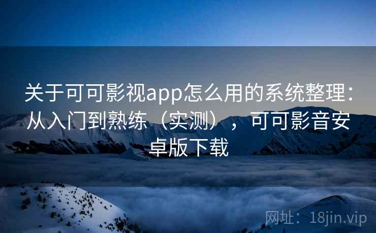 关于可可影视app怎么用的系统整理：从入门到熟练（实测），可可影音安卓版下载