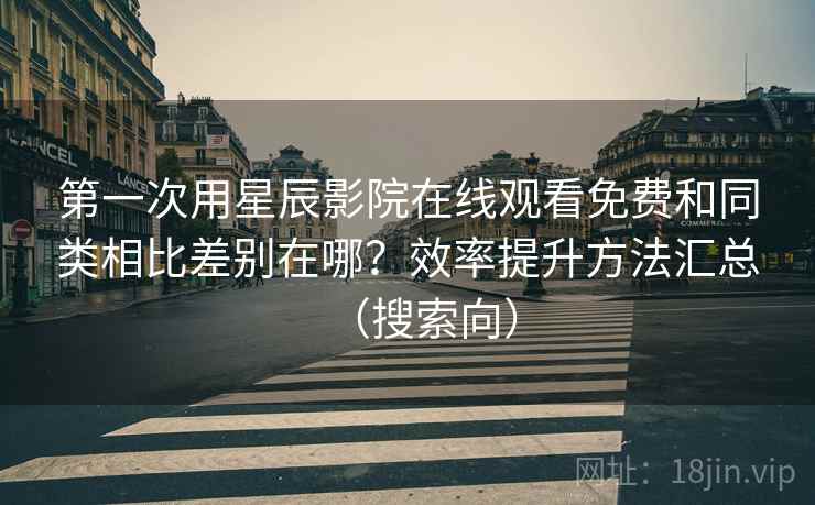 第一次用星辰影院在线观看免费和同类相比差别在哪？效率提升方法汇总（搜索向）