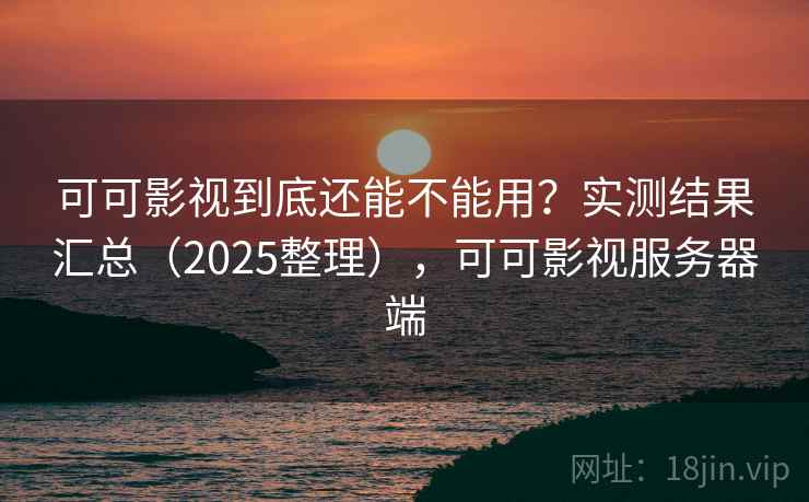 可可影视到底还能不能用？实测结果汇总（2025整理），可可影视服务器端